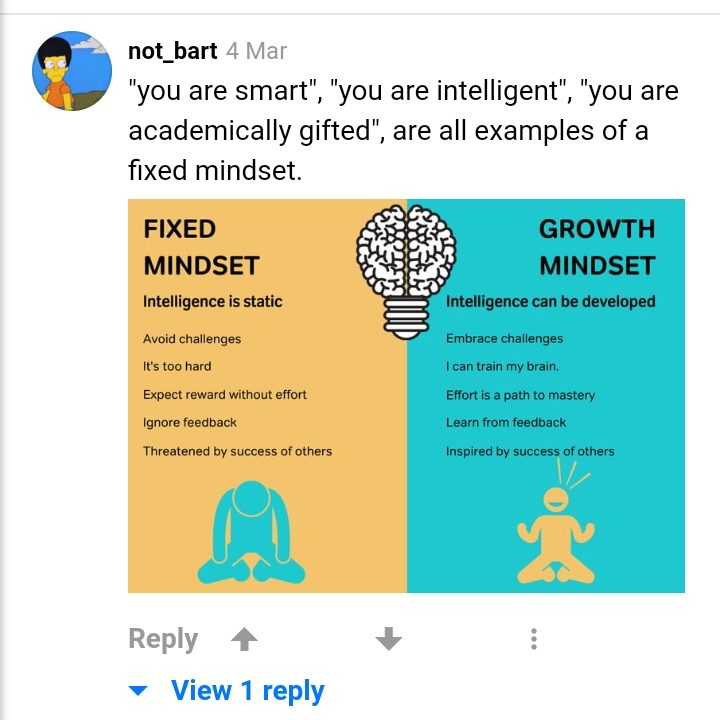"être intelligent", "être bon à l'école" sont des exemple d'un état d'esprit fixé
Etat d'esprit fixé : l'intelligence est statique, éviter les challenges, dire c'est trop dur, attendre une récompense sans effort, ignorer les retours, menacé par la réussite des autrest
Etat d'esprit de croissance : l'intelligence peut être développée, accueillir les défis, mon esprit peut être entraîné, l'effort conduit à la maîtrise, les retours permettent d'apprendre, le succès des autres m'inspire